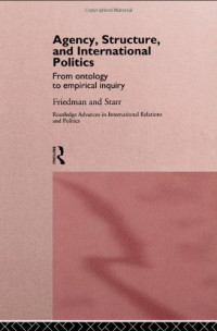 Gil Friedman — Agency, Structure and International Politics: From Ontology to Empirical Enquiry (Routledge Advances in International Relations and Politics, 2)