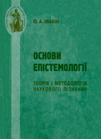 Івакін О.А. — Основи епістемології: теорія і методологія наукового пізнання. Навчальний посібник для студентів магістерського відділення та аспірантів