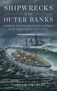 James D. Charlet — Shipwrecks of the Outer Banks: Dramatic Rescues and Fantastic Wrecks in the Graveyard of the Atlantic