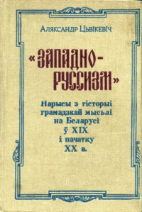 Цьвікевіч А.I. — «Западно-руссизм»: Нарысы з гісторыі грамадзкай мысьлі на Беларусі ў XIX і пачатку XX в.