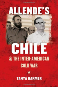 Tanya Harmer — Allende's Chile and the Inter-American Cold War (The New Cold War History)