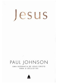 Paul Johnson — Jesus - Uma Biografia de Jesus Cristo para o Seculo XXI