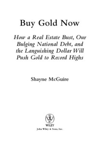 Shayne McGuire — Buy gold now : how a real estate bust, our bulging national debt, and the languishing dollar will push gold to record highs