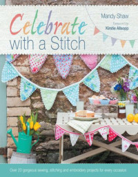 Mandy Shaw — Celebrate with a Stitch : Over 20 Gorgeous Sewing Stitching and Embroidery Projects for Every Occasion
