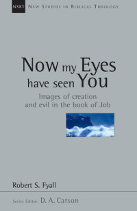 Robert Fyall — Now My Eyes Have Seen You: Images of Creation and Evil in the Book of Job (New Studies in Biblical Theology 12)
