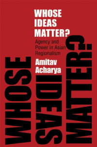 Amitav Acharya — Whose Ideas Matter? Agency and Power in Asian Regionalism