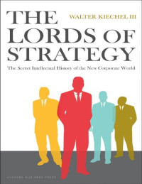 Walter Kiechel III — The Lords of Strategy: The Secret Intellectual History of the New Corporate World