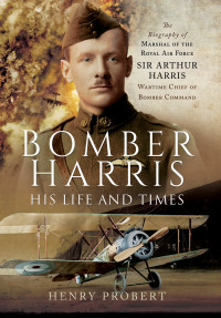 Henry Probert — Bomber Harris: His Life and Times: The Biography of Marshal of the Royal Air Force Sir Arthur Harris, Wartime Chief of Bomber Command