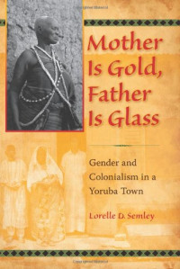 Lorelle D. Semley — Mother Is Gold, Father Is Glass: Gender and Colonialism in a Yoruba Town