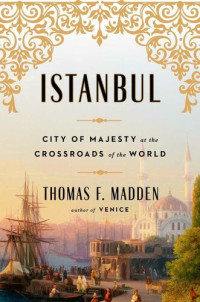 Madden, Thomas F. — Istanbul: City of Majesty at the Crossroads of the World