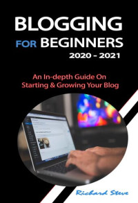 Richard Steve — BLOGGING FOR BEGINNERS 2020 - 2021: An In-depth Guide On Starting & Growing Your Blog