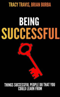 Brian Burba, Tracy Travis — Being Successful: Things That Successful People Do That You Could Learn From