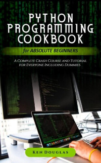 Douglas, Ken — Python Programming Cookbook for Absolute Beginners: A Complete Crash Course and Tutorial for Everyone Including Dummies