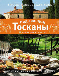 Фрэнсис Мэйес, Эдвард Мэйес — Под солнцем Тосканы: кулинарная книга: рецепты итальянской кухни