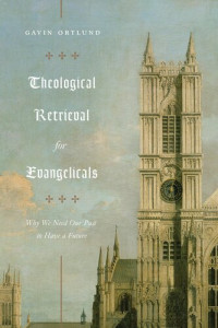 Gavin Ortlund — Theological Retrieval for Evangelicals: Why We Need Our Past to Have a Future