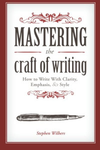 Stephen Wilbers — Mastering the Craft of Writing: How to Write With Clarity, Emphasis, and Style
