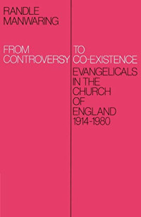 Randle Manwaring — From Controversy to Co-Existence - Evangelicals in the Church of England 1914-1980