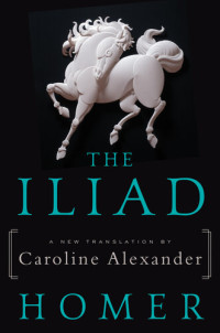 Homer; Caroline Alexander — The Iliad: A New Translation by Caroline Alexander