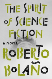 Roberto Bolaño — The Spirit of Science Fiction: A Novel
