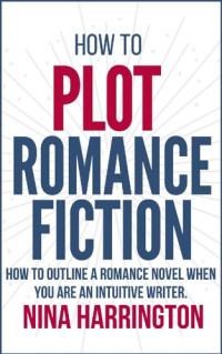 Nina Harrington — How to Plot Romance Fiction: Keep Your Pants on! How to Outline a Romance Novel when you are an Intuitive Writer