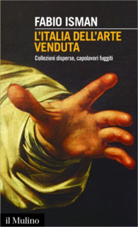 Fabio Isman — L'Italia dell'arte venduta. Collezioni disperse, capolavori fuggiti