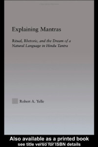 Robert A. Yelle — Explaining Mantras - Ritual, Rhetoric, and the Dream of a Natural Language in Hindu Tantra