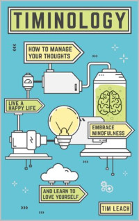 Leach, Tim — Timinology: How To Manage Your Thoughts, Live a Happy Life, Embrace Mindfulness and Learn to Love Yourself