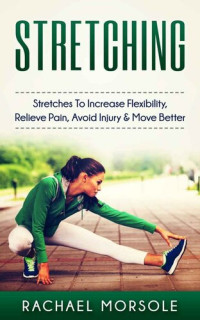 Rachael Morsole — Stretching: Stretches To Increase Flexibility, Relieve Pain, Avoid Injury & Move Better