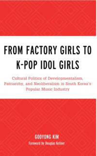 Gooyong Kim, Douglas Kellner — From Factory Girls To K-Pop Idol Girls: Cultural Politics Of Developmentalism, Patriarchy, And Neoliberalism In South Korea’s Popular Music Industry