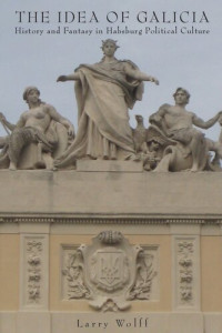 Larry Wolff — The Idea of Galicia: History and Fantasy in Habsburg Political Culture