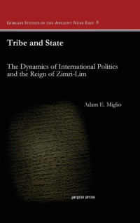 Adam Miglio — Tribe and State: The Dynamics of International Politics and the Reign of Zimri-lim (Gorgias Studies in the Ancient Near East)