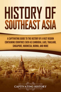 History, Captivating — History of Southeast Asia: A Captivating Guide to the History of a Vast Region Containing Countries Such as Cambodia, Laos, Thailand, Singapore, Indonesia, Burma, and Mo