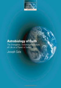 Joseph Gale — Astrobiology of Earth - The Emergence, Evolution and Future of Life on a Planet in Turmoil (Oxford Biology)