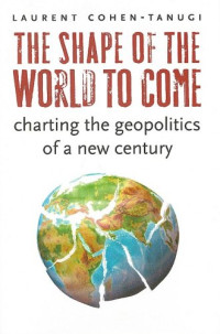 Laurent Cohen-Tanugi, George Holoch Jr. — The Shape of the World to Come: Charting the Geopolitics of a New Century