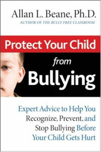 Allan L. Beane — Protect Your Child from Bullying: Expert Advice to Help You Recognize, Prevent, and Stop Bullying Before Your Child Gets Hurt
