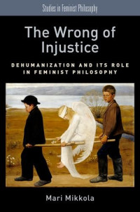 Mikkola, Mari — The wrong of injustice : dehumanization and its role in feminist philosophy