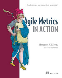 Christopher W. H. Davis — Agile Metrics in Action: Measuring and Enhancing the Performance of Agile Teams