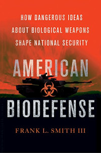 Frank L. Smith III — American Biodefense: How Dangerous Ideas about Biological Weapons Shape National Security