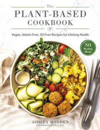 Ashley Madden — The Plant-Based Cookbook • Vegan, Gluten-Free, Oil-Free Recipes for Lifelong Health