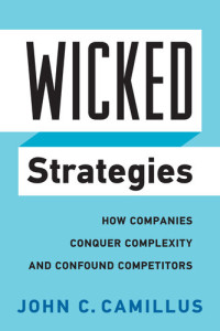 John C. Camillus — Wicked Strategies: How Companies Conquer Complexity and Confound Competitors