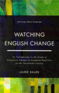 Laurie Bauer — Watching English Change: An Introduction to the Study of Linguistic Change in Standard Englishes in Twentieth Century (Learning About Language)