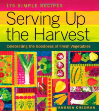Andrea Chesman — Serving Up the Harvest: Celebrating the Goodness of Fresh Vegetables: 175 Simple Recipes