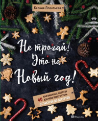 Ксения Леонтьева — Не трогай! Это на Новый год! 40 оригинальных рецептов для новогоднего стола от закусок до десертов