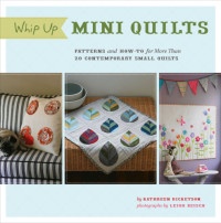 Kathreen Ricketson, Leigh Beisch — Whip Up Mini Quilts: Patterns and How-To for 26 Contemporary Small Quilts
