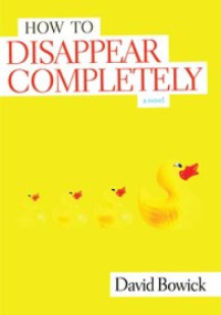 David Bowick — How to Disappear Completely - A Novel