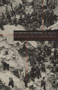 Daniel Bertrand Monk — An Aesthetic Occupation: The Immediacy of Architecture and the Palestine Conflict