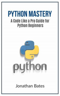 Bates, Jonathan — Python: Python Mastery. "A Code like a Pro" Guide for Python Beginners (Python Programming, Programming For Beginners, Machine Learning, Informatics, Learn ... Fast, Crash Course,(FREE BONUS BOOK))