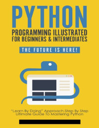 William Sullivan — Python Programming Illustrated For Beginners & Intermediates: “Learn By Doing” Approach-Step By Step Ultimate Guide To Mastering Python: The Future Is Here! (Python Computer Programming Book 1)