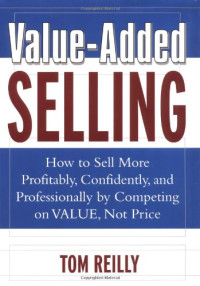 Thomas P. Reilly — Value-added selling: how to sell more profitably, confidently, and professionally by competing on value, not price