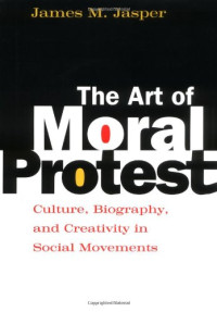 James M. Jasper — The Art of Moral Protest: Culture, Biography, and Creativity in Social Movements